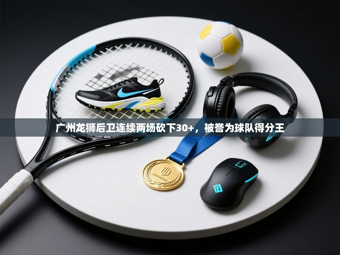 海星体育app-广州龙狮后卫连续两场砍下30+，被誉为球队得分王  第2张