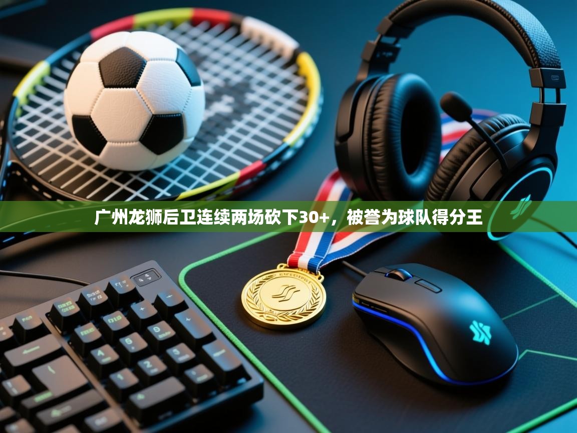 海星体育app-广州龙狮后卫连续两场砍下30+，被誉为球队得分王  第4张