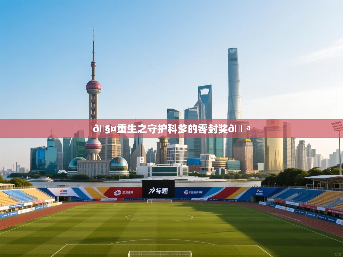 海星体育app下载官网-🧤重生之守护科爹的零封奖💪 第1张