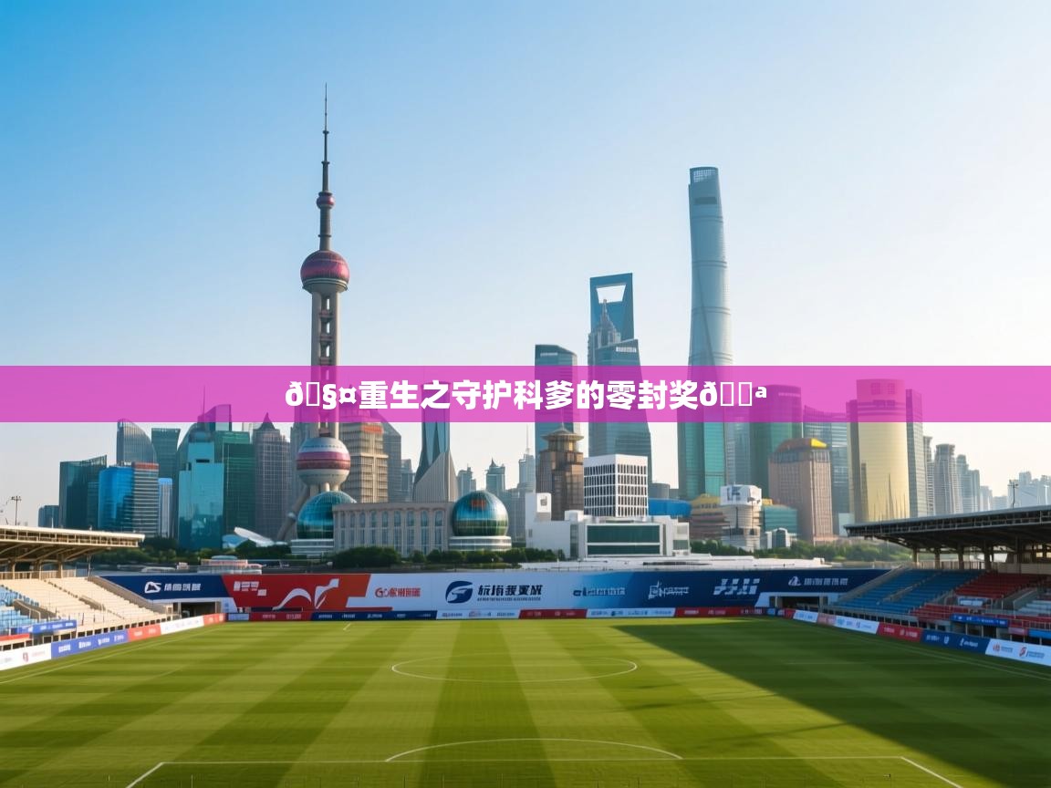 海星体育app下载官网-🧤重生之守护科爹的零封奖💪 第2张