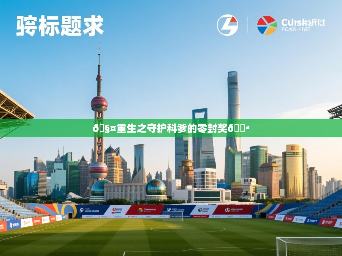 海星体育app下载官网-🧤重生之守护科爹的零封奖💪 第3张