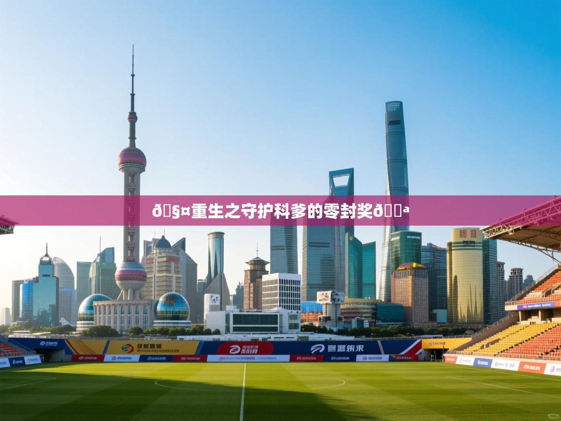 海星体育app下载官网-🧤重生之守护科爹的零封奖💪 第4张