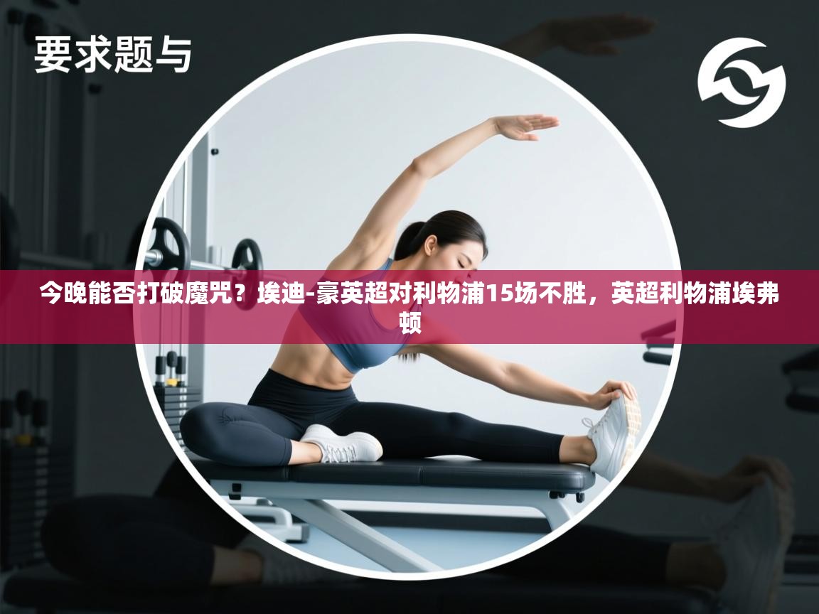 海星体育tv官方网站-今晚能否打破魔咒？埃迪-豪英超对利物浦15场不胜，英超利物浦埃弗顿  第1张