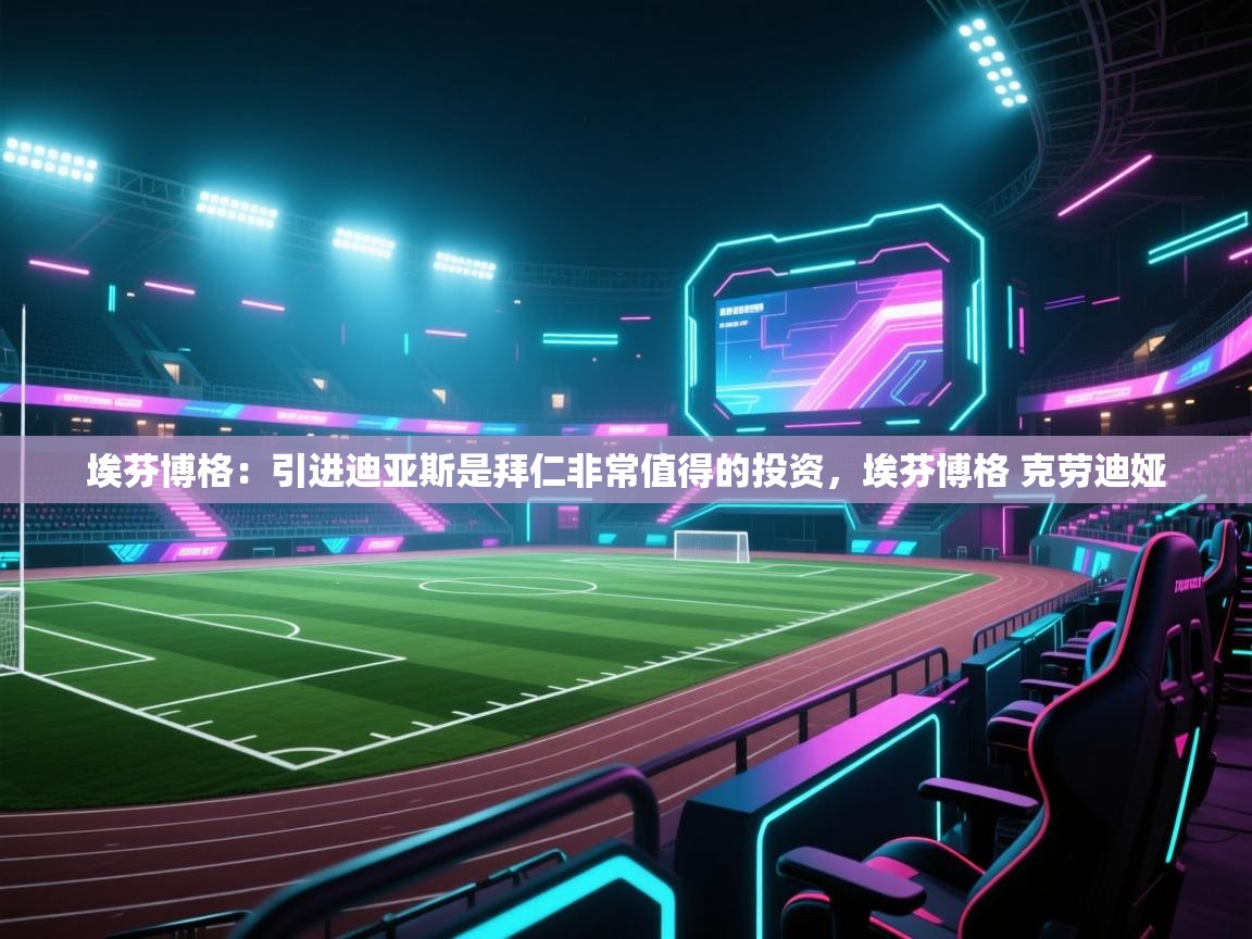 海星体育tv-埃芬博格：引进迪亚斯是拜仁非常值得的投资，埃芬博格 克劳迪娅  第1张