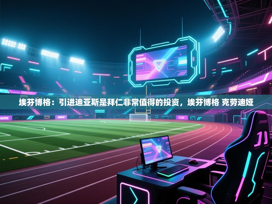 海星体育tv-埃芬博格：引进迪亚斯是拜仁非常值得的投资，埃芬博格 克劳迪娅  第3张