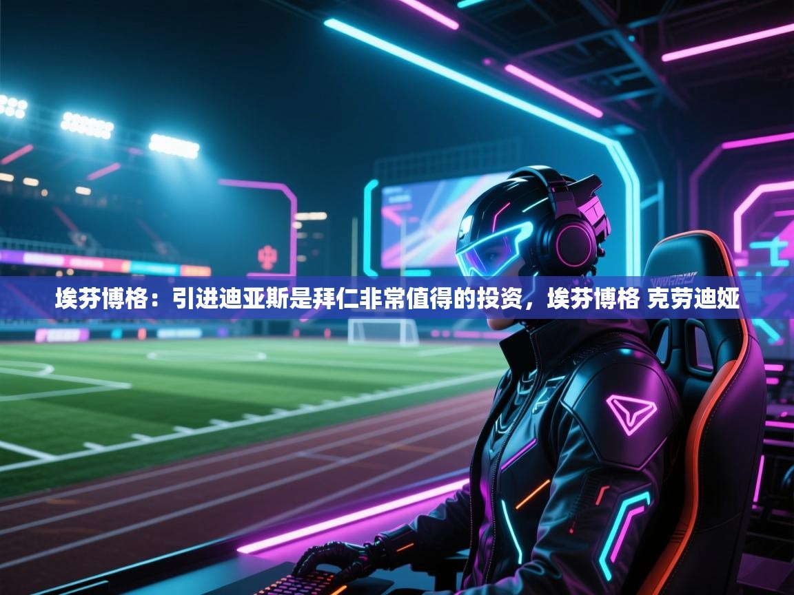 海星体育tv-埃芬博格：引进迪亚斯是拜仁非常值得的投资，埃芬博格 克劳迪娅  第4张