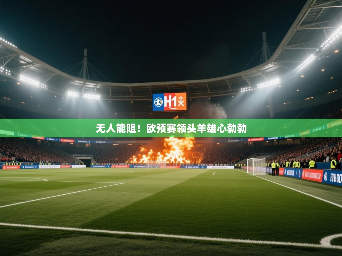 海星体育在线直播-无人能阻！欧预赛领头羊雄心勃勃  第2张