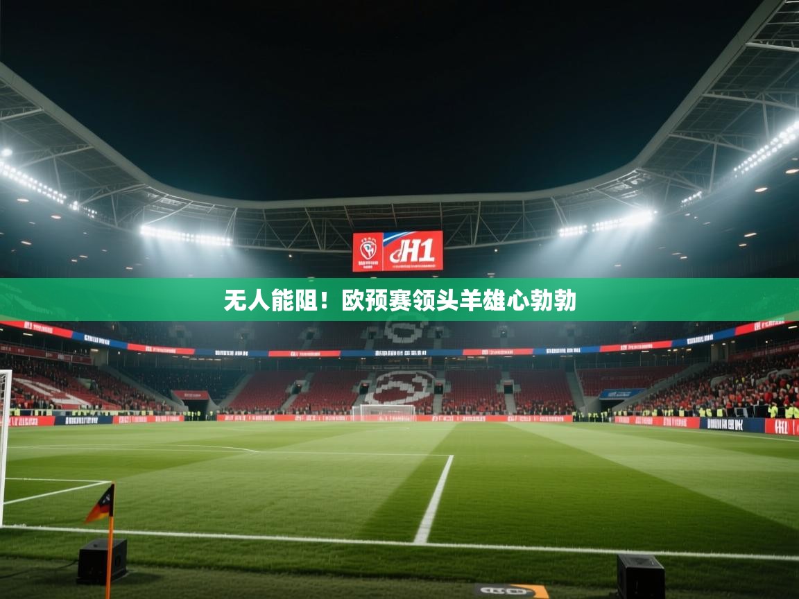 海星体育在线直播-无人能阻！欧预赛领头羊雄心勃勃  第4张